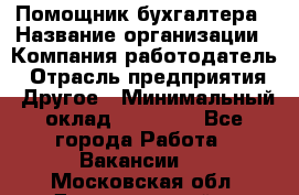 Помощник бухгалтера › Название организации ­ Компания-работодатель › Отрасль предприятия ­ Другое › Минимальный оклад ­ 21 000 - Все города Работа » Вакансии   . Московская обл.,Долгопрудный г.
